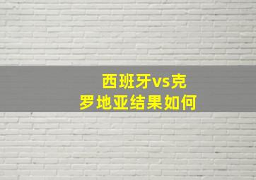 西班牙vs克罗地亚结果如何