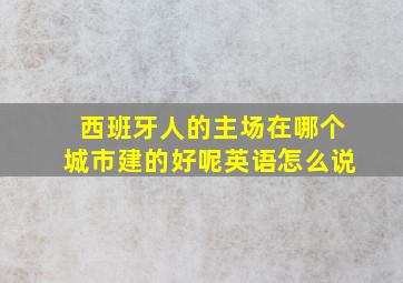 西班牙人的主场在哪个城市建的好呢英语怎么说