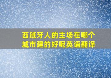 西班牙人的主场在哪个城市建的好呢英语翻译