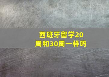 西班牙留学20周和30周一样吗