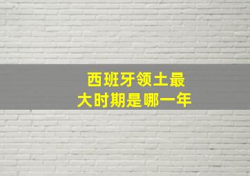 西班牙领土最大时期是哪一年