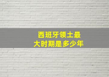 西班牙领土最大时期是多少年