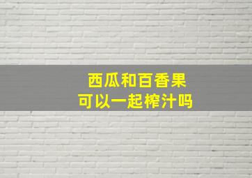 西瓜和百香果可以一起榨汁吗