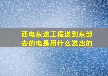 西电东送工程送到东部去的电是用什么发出的