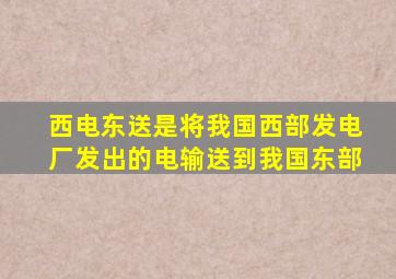 西电东送是将我国西部发电厂发出的电输送到我国东部