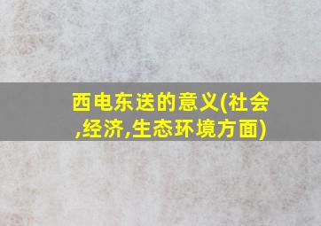 西电东送的意义(社会,经济,生态环境方面)