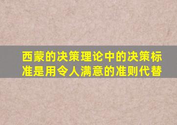 西蒙的决策理论中的决策标准是用令人满意的准则代替