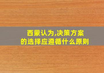 西蒙认为,决策方案的选择应遵循什么原则