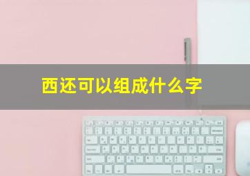 西还可以组成什么字