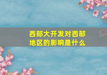 西部大开发对西部地区的影响是什么