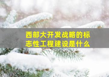 西部大开发战略的标志性工程建设是什么