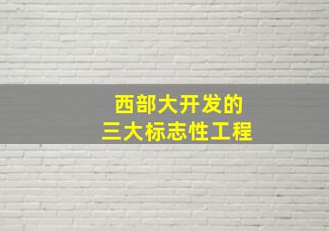 西部大开发的三大标志性工程