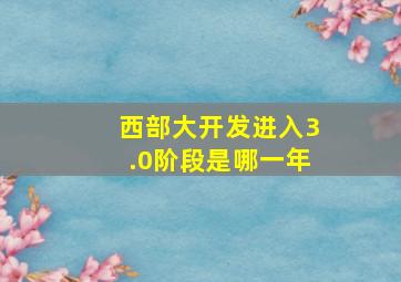 西部大开发进入3.0阶段是哪一年