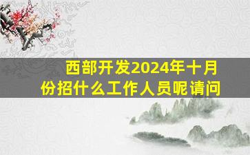 西部开发2024年十月份招什么工作人员呢请问