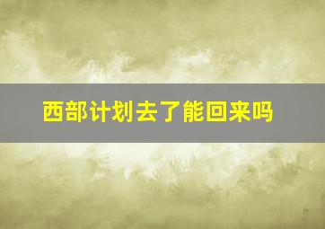 西部计划去了能回来吗