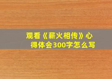 观看《薪火相传》心得体会300字怎么写