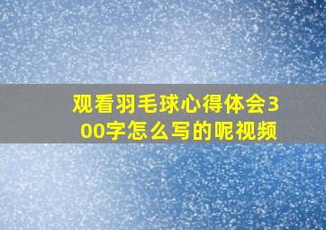 观看羽毛球心得体会300字怎么写的呢视频