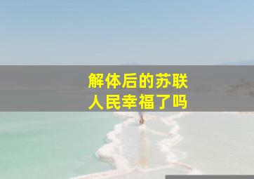 解体后的苏联人民幸福了吗