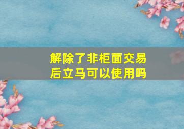 解除了非柜面交易后立马可以使用吗