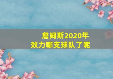 詹姆斯2020年效力哪支球队了呢