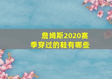 詹姆斯2020赛季穿过的鞋有哪些