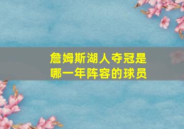 詹姆斯湖人夺冠是哪一年阵容的球员