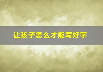 让孩子怎么才能写好字