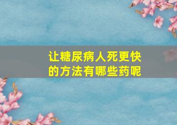 让糖尿病人死更快的方法有哪些药呢