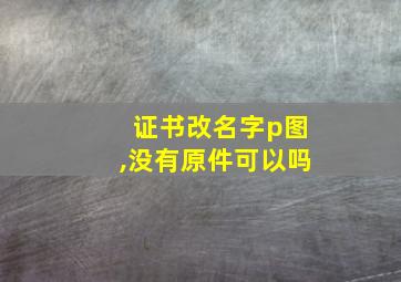 证书改名字p图,没有原件可以吗