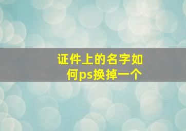 证件上的名字如何ps换掉一个