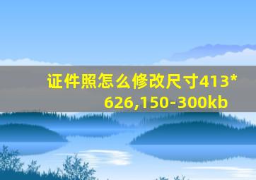 证件照怎么修改尺寸413*626,150-300kb