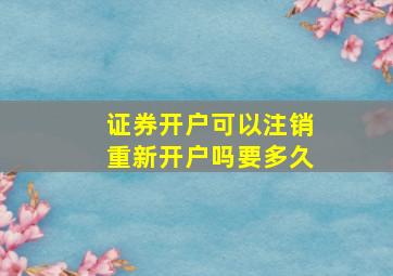 证券开户可以注销重新开户吗要多久