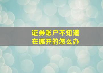 证券账户不知道在哪开的怎么办