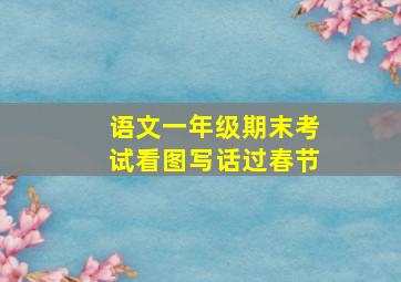 语文一年级期末考试看图写话过春节