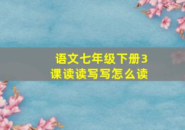 语文七年级下册3课读读写写怎么读