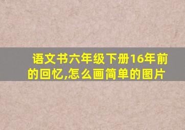 语文书六年级下册16年前的回忆,怎么画简单的图片