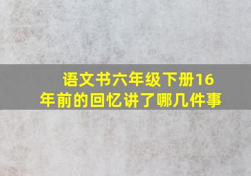 语文书六年级下册16年前的回忆讲了哪几件事