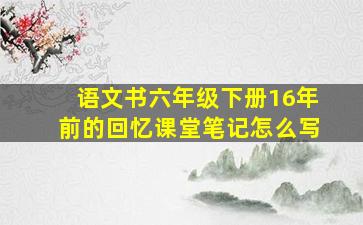 语文书六年级下册16年前的回忆课堂笔记怎么写