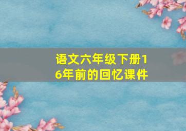 语文六年级下册16年前的回忆课件