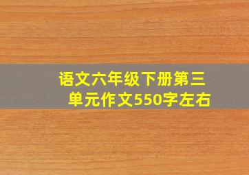 语文六年级下册第三单元作文550字左右