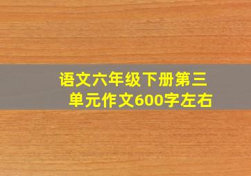 语文六年级下册第三单元作文600字左右