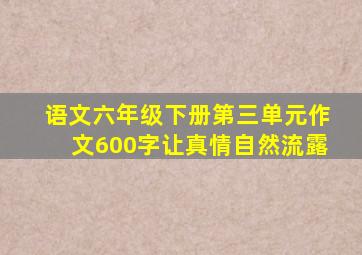 语文六年级下册第三单元作文600字让真情自然流露