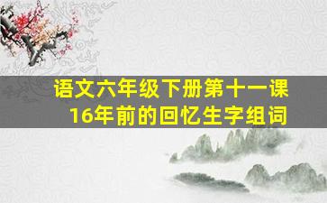 语文六年级下册第十一课16年前的回忆生字组词