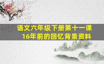 语文六年级下册第十一课16年前的回忆背景资料