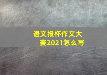 语文报杯作文大赛2021怎么写