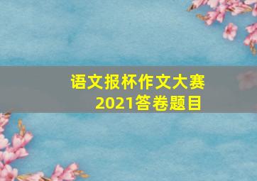 语文报杯作文大赛2021答卷题目