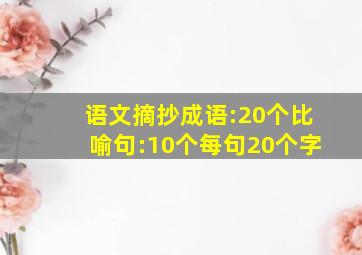 语文摘抄成语:20个比喻句:10个每句20个字