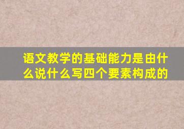 语文教学的基础能力是由什么说什么写四个要素构成的