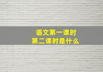 语文第一课时第二课时是什么