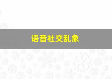 语音社交乱象